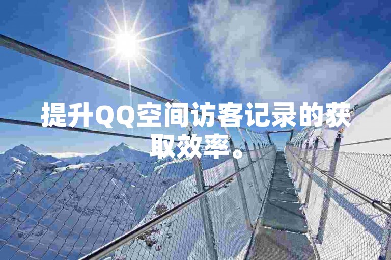 提升QQ空间访客记录的获取效率。