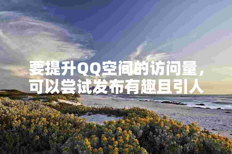 要提升QQ空间的访问量，可以尝试发布有趣且引人入胜的内容，并积极与好友互动。