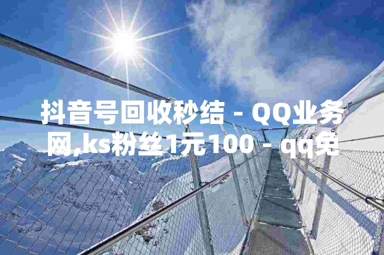 抖音号回收秒结 - QQ业务网,ks粉丝1元100 - qq免费十万赞