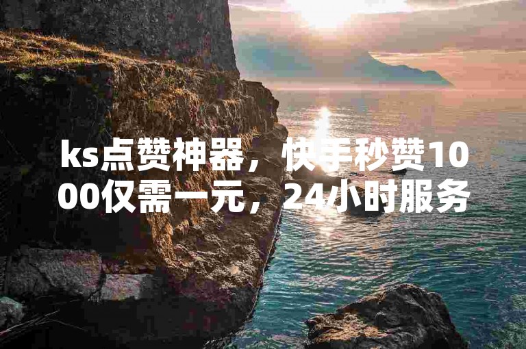 ks点赞神器，快手秒赞1000仅需一元，24小时服务不间断，低价实惠。