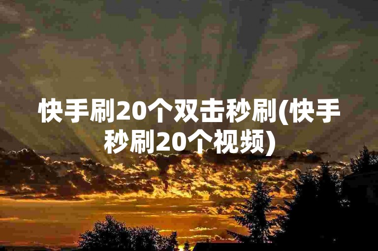 快手刷20个双击秒刷(快手秒刷20个视频)