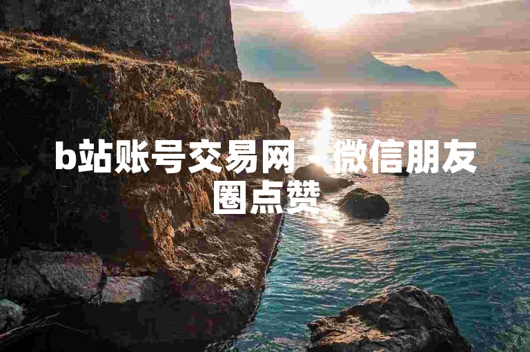 b站账号交易网 - 微信朋友圈点赞