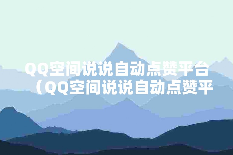 QQ空间说说自动点赞平台（QQ空间说说自动点赞平台，实现快速、简单的自助点赞体验）