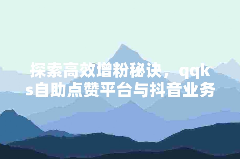 探索高效增粉秘诀，qqks自助点赞平台与抖音业务特惠代理服务助你轻松提升影响力。