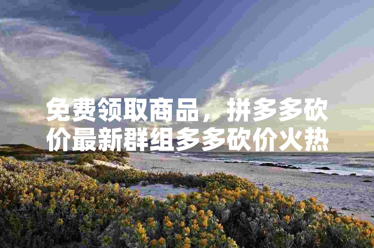 免费领取商品，拼多多砍价最新群组多多砍价火热进行中！