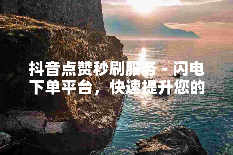 抖音点赞秒刷服务 - 闪电下单平台，快速提升您的视频热度。
