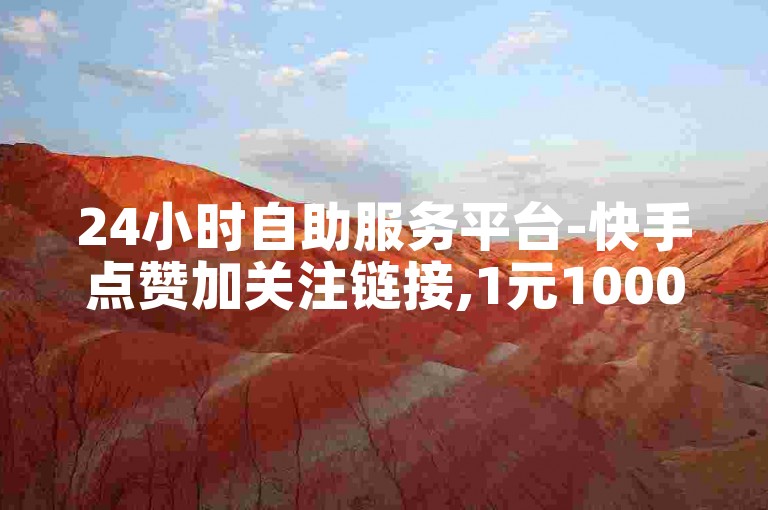 24小时自助服务平台-快手点赞加关注链接,1元1000赞购买平台
