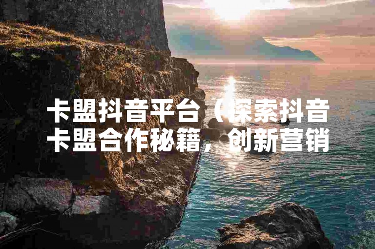 卡盟抖音平台（探索抖音卡盟合作秘籍，创新营销策略揭秘）