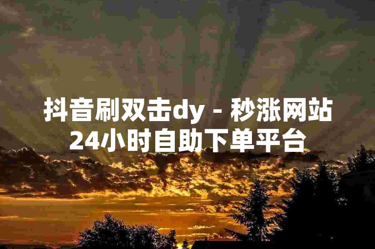 抖音刷双击dy - 秒涨网站24小时自助下单平台