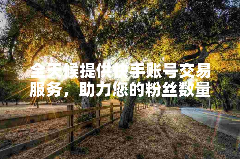 全天候提供快手账号交易服务，助力您的粉丝数量免费激增至8000人。