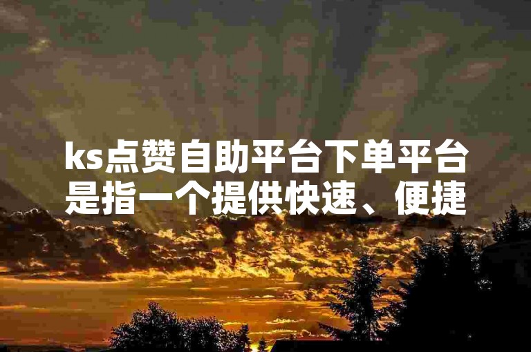ks点赞自助平台下单平台是指一个提供快速、便捷服务，让用户能够以较低价格获得KS业务点赞等社交互动支持的在线服务平台。