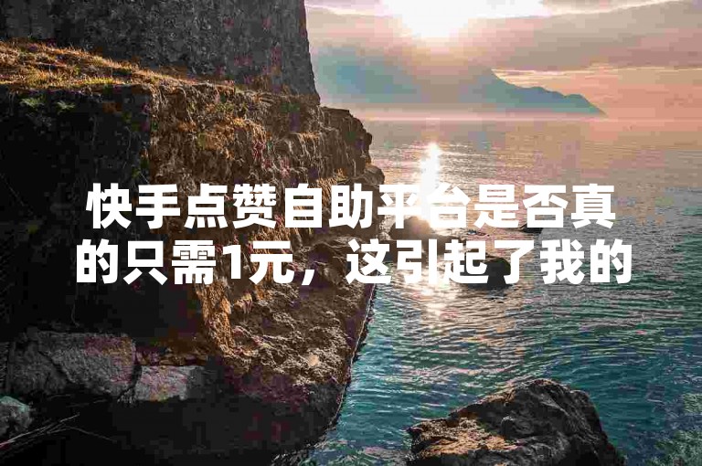 快手点赞自助平台是否真的只需1元，这引起了我的好奇。