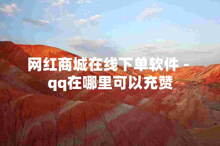 网红商城在线下单软件 - qq在哪里可以充赞