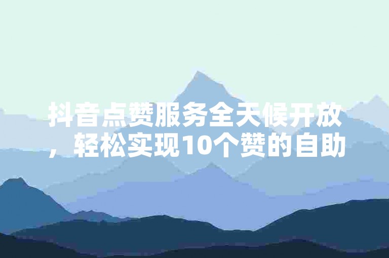 抖音点赞服务全天候开放，轻松实现10个赞的自助购买。