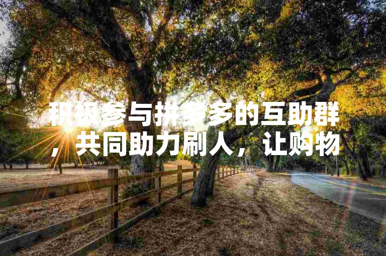 积极参与拼多多的互助群，共同助力刷人，让购物体验更加顺畅。