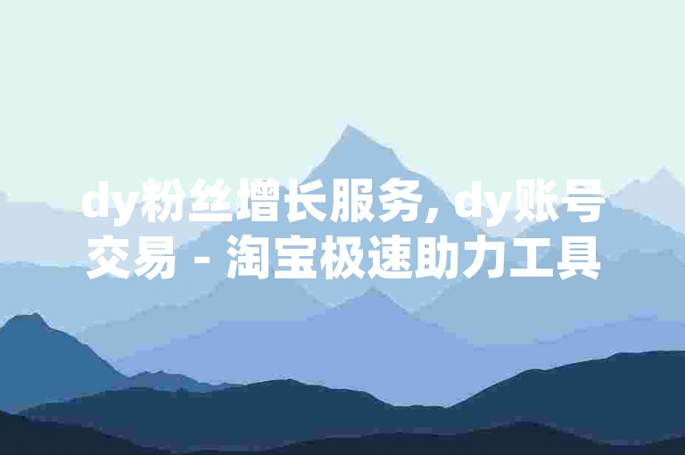dy粉丝增长服务, dy账号交易 - 淘宝极速助力工具 - ks实时下单系统。