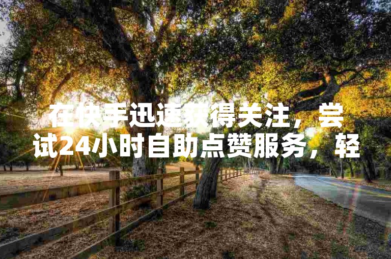 在快手迅速获得关注，尝试24小时自助点赞服务，轻松提升视频热度。