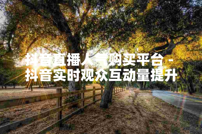 抖音直播人气购买平台 - 抖音实时观众互动量提升服务。