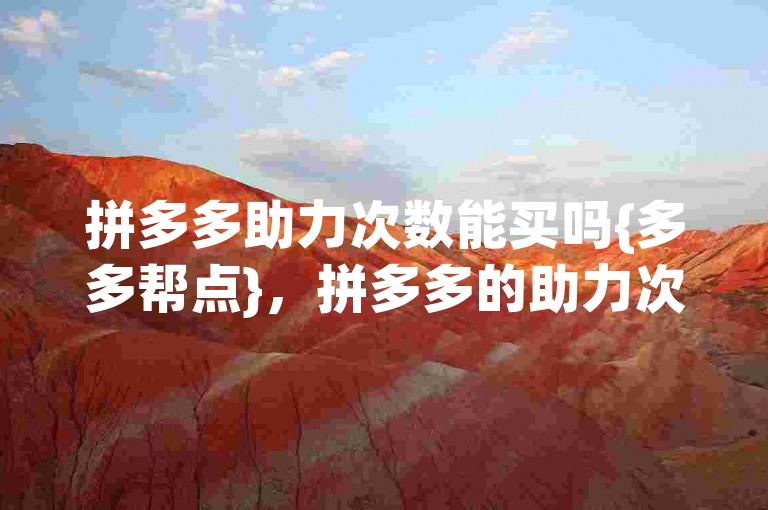 拼多多助力次数能买吗{多多帮点}，拼多多的助力次数是可以通过购买获得的，这为用户提供了更多的便利和选择。