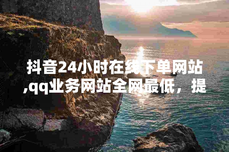 抖音24小时在线下单网站,qq业务网站全网最低，提供便捷的服务体验。