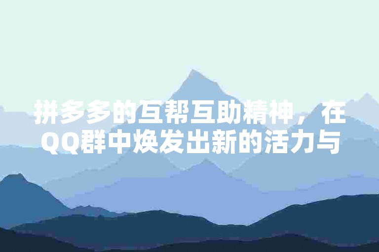 拼多多的互帮互助精神，在QQ群中焕发出新的活力与使命。