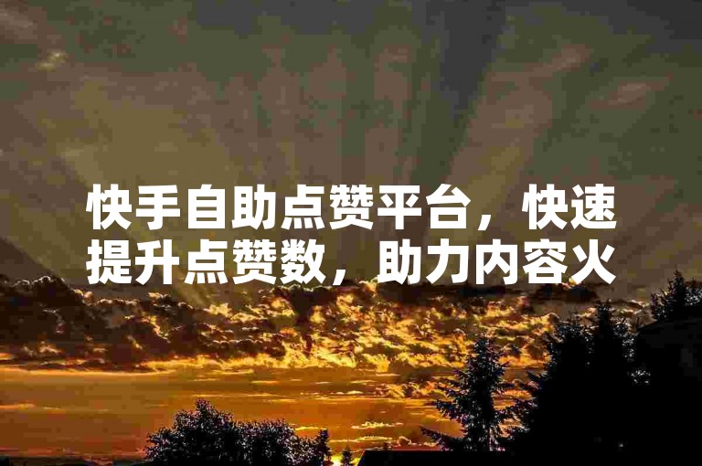 快手自助点赞平台，快速提升点赞数，助力内容火爆。