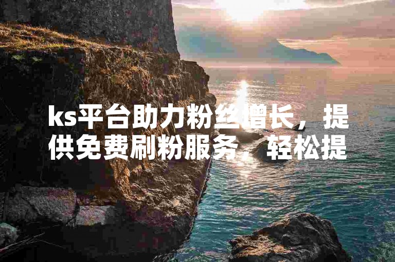 ks平台助力粉丝增长，提供免费刷粉服务，轻松提升点赞数。