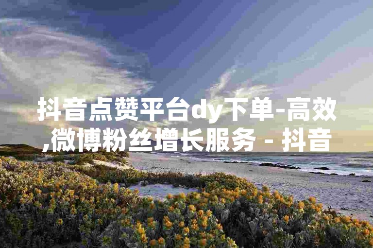 抖音点赞平台dy下单-高效,微博粉丝增长服务 - 抖音特惠10元一万赞 - 微信朋友圈点赞业务网站平台