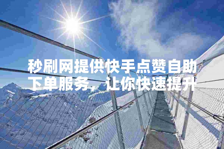 秒刷网提供快手点赞自助下单服务，让你快速提升视频热度。