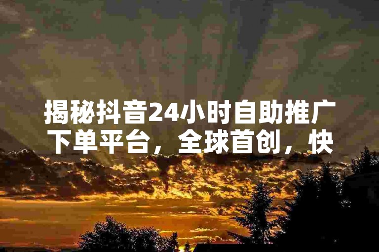 揭秘抖音24小时自助推广下单平台，全球首创，快速便捷的抖音推广自助服务，2024年必备技能！