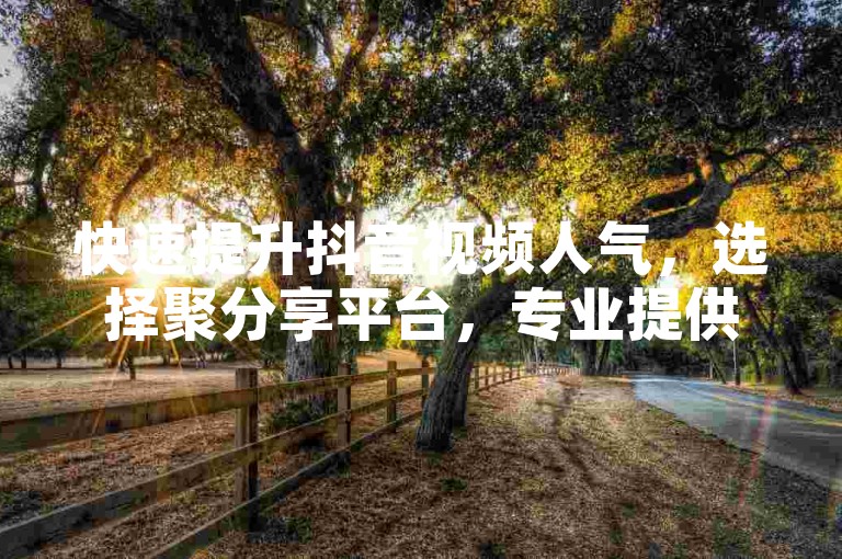 快速提升抖音视频人气，选择聚分享平台，专业提供双击点赞服务。