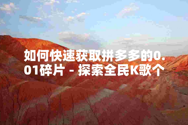 如何快速获取拼多多的0.01碎片 - 探索全民K歌个性化刷收听量服务与快手视频播放量的高效代刷方法。