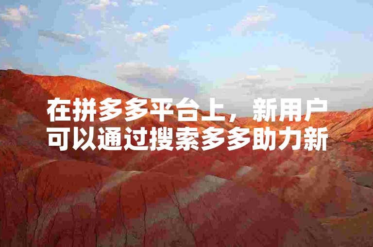 在拼多多平台上，新用户可以通过搜索多多助力新人来寻找相关的帮助和优惠活动。