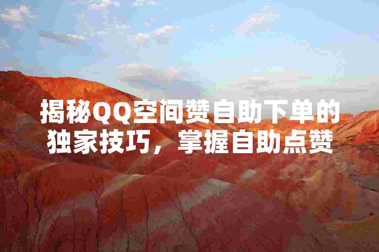 揭秘QQ空间赞自助下单的独家技巧，掌握自助点赞功能，享受QQ空间好评服务！2025年必备技能。