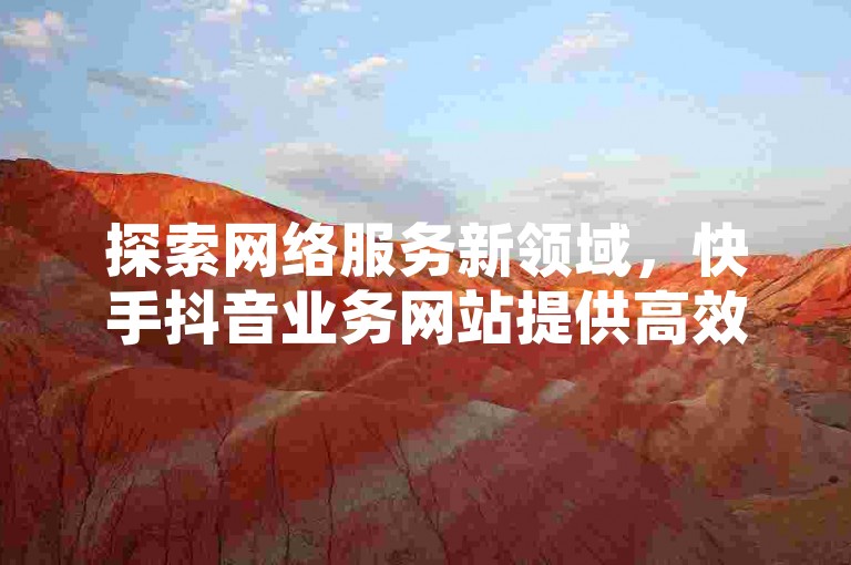 探索网络服务新领域，快手抖音业务网站提供高效互动解决方案。