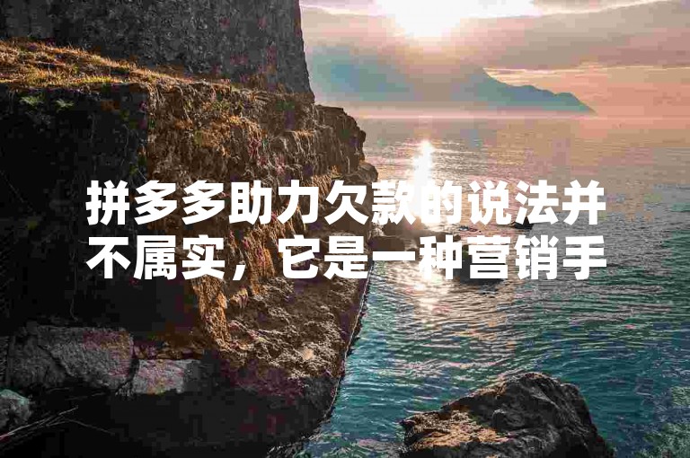 拼多多助力欠款的说法并不属实，它是一种营销手段，旨在通过用户间的互动来增加平台的活跃度和用户粘性。