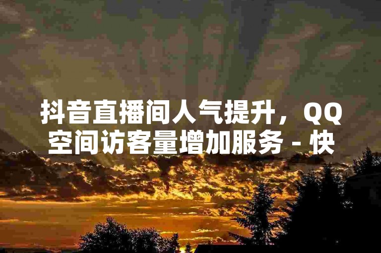 抖音直播间人气提升，QQ空间访客量增加服务 - 快手1000播放量价格查询 - 快手业务秒刷平台全天候为您服务！