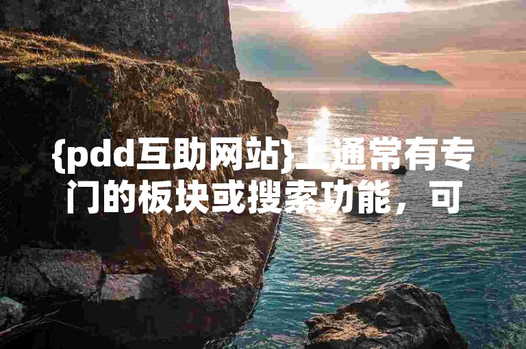 {pdd互助网站}上通常有专门的板块或搜索功能，可帮助你找到多多助力软件的相关信息。