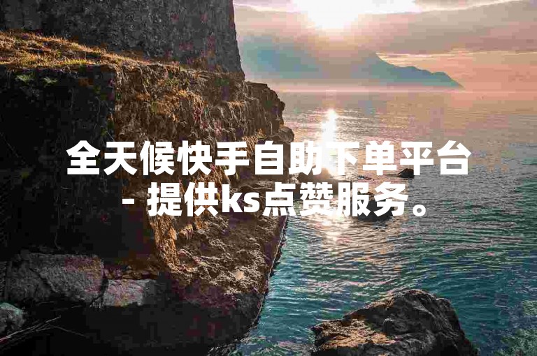 全天候快手自助下单平台 - 提供ks点赞服务。