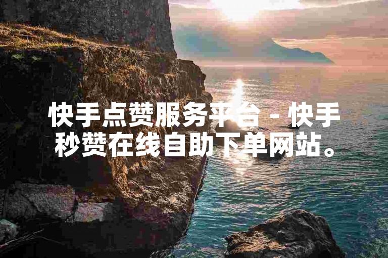 快手点赞服务平台 - 快手秒赞在线自助下单网站。