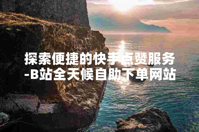 探索便捷的快手点赞服务-B站全天候自助下单网站。