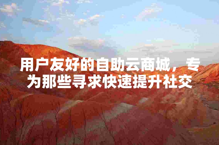 用户友好的自助云商城，专为那些寻求快速提升社交媒体影响力的人士设计。
