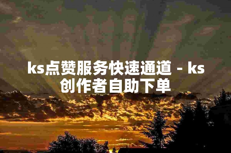 ks点赞服务快速通道 - ks创作者自助下单