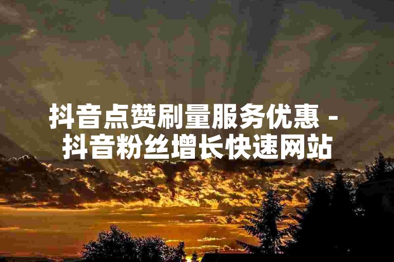 抖音点赞刷量服务优惠 - 抖音粉丝增长快速网站