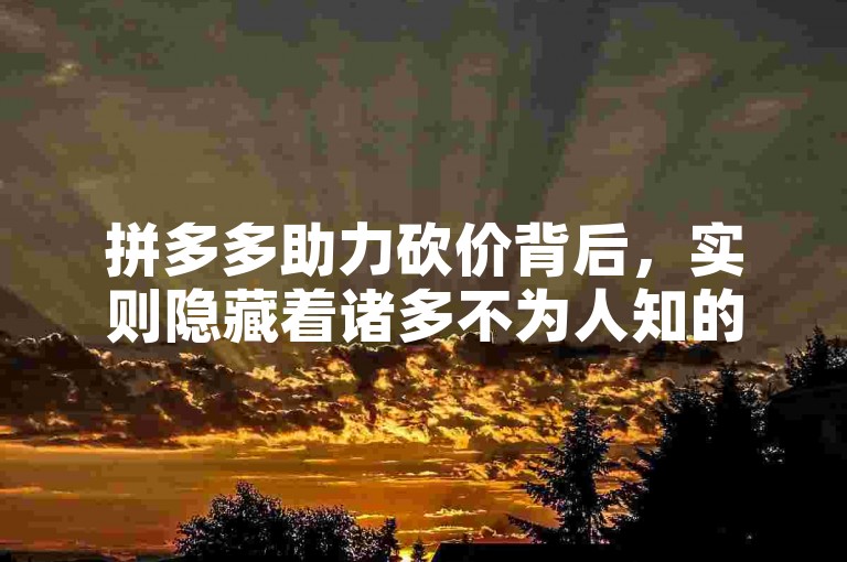 拼多多助力砍价背后，实则隐藏着诸多不为人知的营销策略与用户心理博弈。
