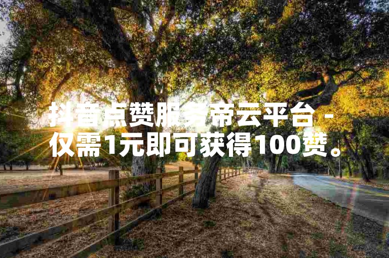 抖音点赞服务帝云平台 - 仅需1元即可获得100赞。