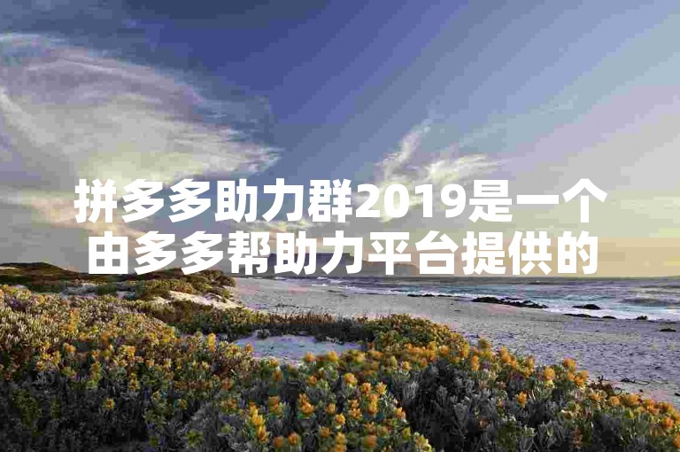 拼多多助力群2019是一个由多多帮助力平台提供的互助社群。