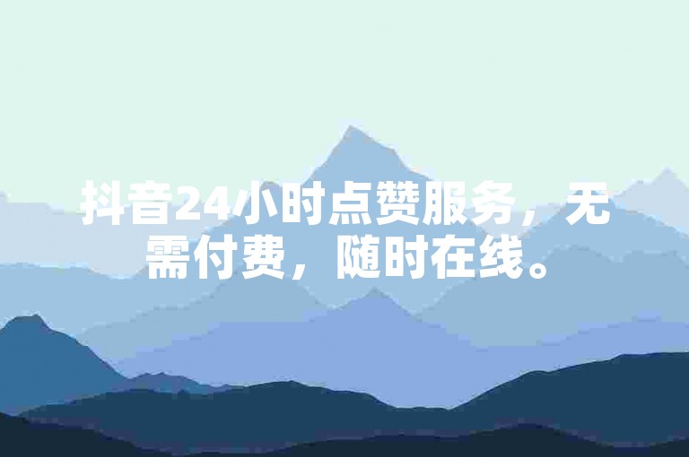 抖音24小时点赞服务，无需付费，随时在线。