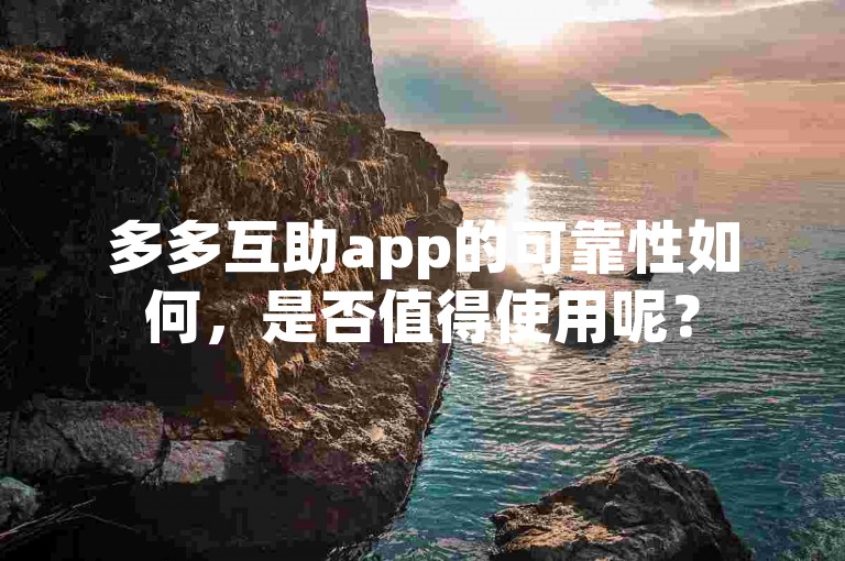 多多互助app的可靠性如何，是否值得使用呢？
