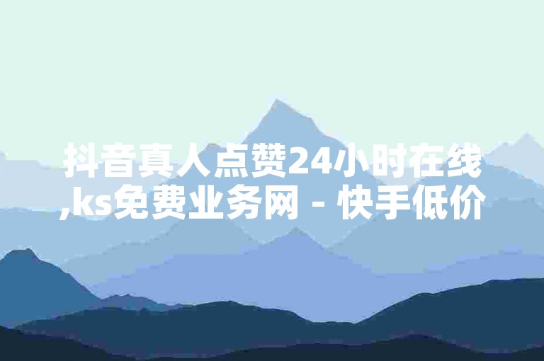 抖音真人点赞24小时在线,ks免费业务网 - 快手低价二十四小时下单平台 - 点赞免费领取